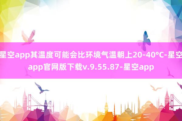 星空app其温度可能会比环境气温朝上20-40°C-星空app官网版下载v.9.55.87-星空app