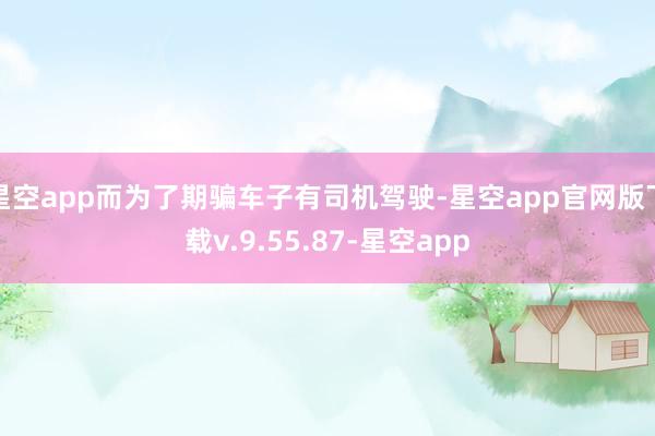 星空app而为了期骗车子有司机驾驶-星空app官网版下载v.9.55.87-星空app