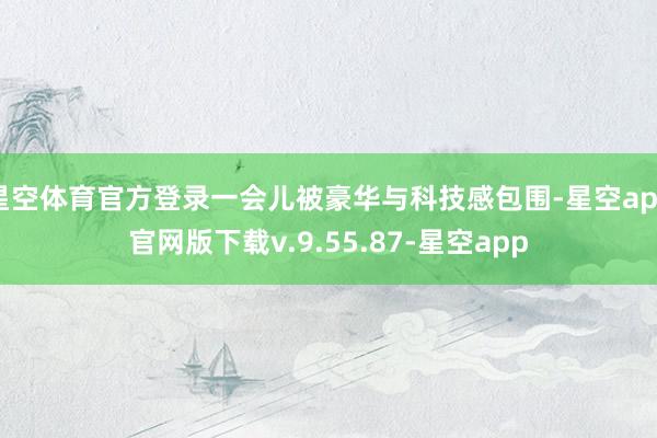 星空体育官方登录一会儿被豪华与科技感包围-星空app官网版下载v.9.55.87-星空app