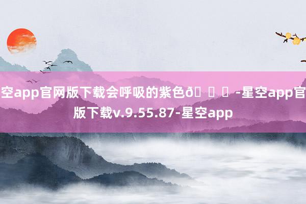 星空app官网版下载会呼吸的紫色💜-星空app官网版下载v.9.55.87-星空app