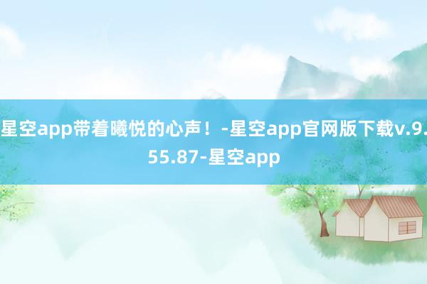 星空app带着曦悦的心声！-星空app官网版下载v.9.55.87-星空app