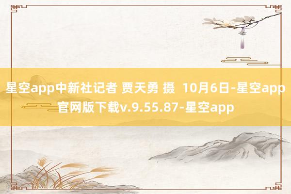 星空app中新社记者 贾天勇 摄  10月6日-星空app官网版下载v.9.55.87-星空app