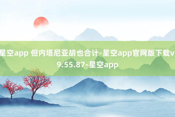 星空app 但内塔尼亚胡也合计-星空app官网版下载v.9.55.87-星空app