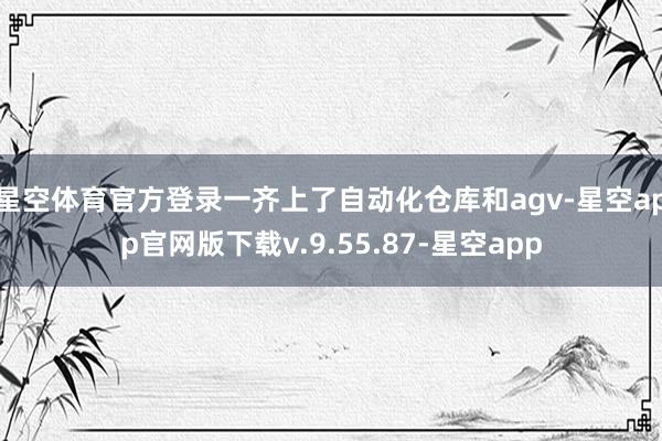 星空体育官方登录一齐上了自动化仓库和agv-星空app官网版下载v.9.55.87-星空app