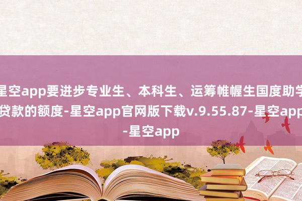 星空app要进步专业生、本科生、运筹帷幄生国度助学贷款的额度-星空app官网版下载v.9.55.87-星空app