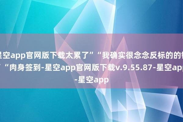 星空app官网版下载太累了”“我确实很念念反标的的钟”“肉身签到-星空app官网版下载v.9.55.87-星空app