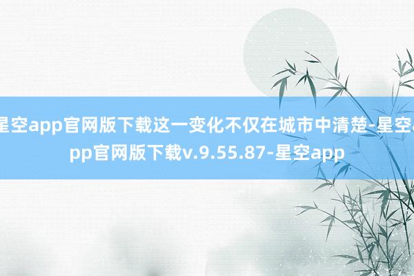 星空app官网版下载这一变化不仅在城市中清楚-星空app官网版下载v.9.55.87-星空app