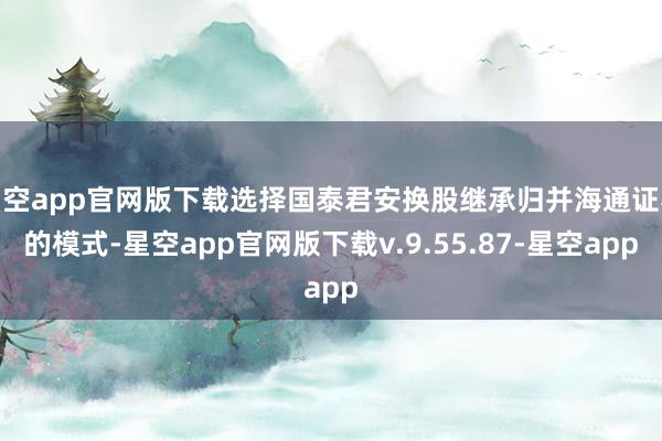 星空app官网版下载选择国泰君安换股继承归并海通证券的模式-星空app官网版下载v.9.55.87-星空app