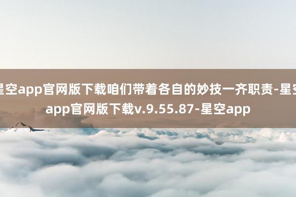 星空app官网版下载咱们带着各自的妙技一齐职责-星空app官网版下载v.9.55.87-星空app