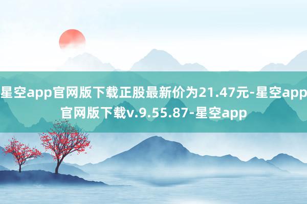 星空app官网版下载正股最新价为21.47元-星空app官网版下载v.9.55.87-星空app