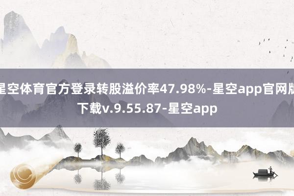 星空体育官方登录转股溢价率47.98%-星空app官网版下载v.9.55.87-星空app