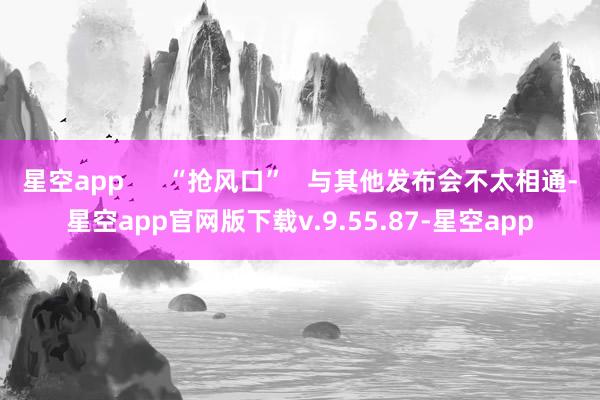 星空app      “抢风口”   与其他发布会不太相通-星空app官网版下载v.9.55.87-星空app