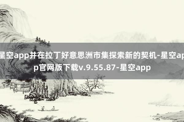 星空app并在拉丁好意思洲市集探索新的契机-星空app官网版下载v.9.55.87-星空app