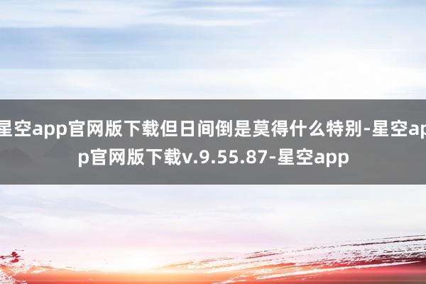 星空app官网版下载但日间倒是莫得什么特别-星空app官网版下载v.9.55.87-星空app