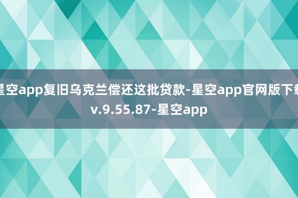 星空app复旧乌克兰偿还这批贷款-星空app官网版下载v.9.55.87-星空app