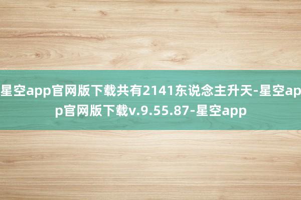 星空app官网版下载共有2141东说念主升天-星空app官网版下载v.9.55.87-星空app