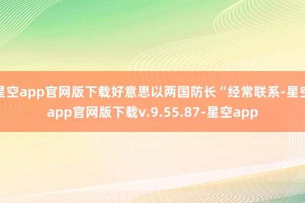 星空app官网版下载好意思以两国防长“经常联系-星空app官网版下载v.9.55.87-星空app