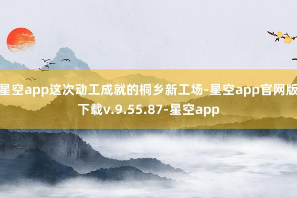 星空app　　这次动工成就的桐乡新工场-星空app官网版下载v.9.55.87-星空app