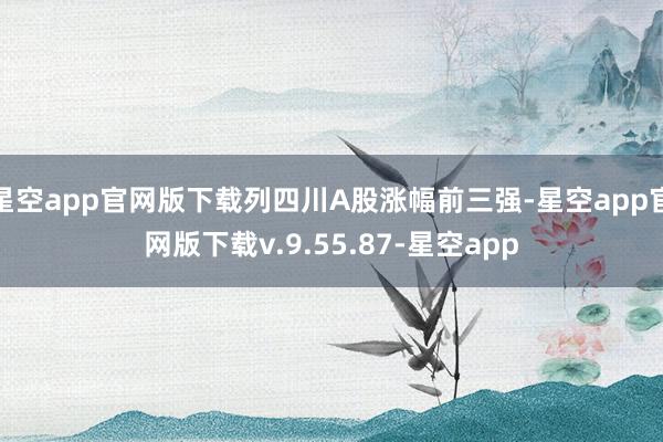 星空app官网版下载列四川A股涨幅前三强-星空app官网版下载v.9.55.87-星空app