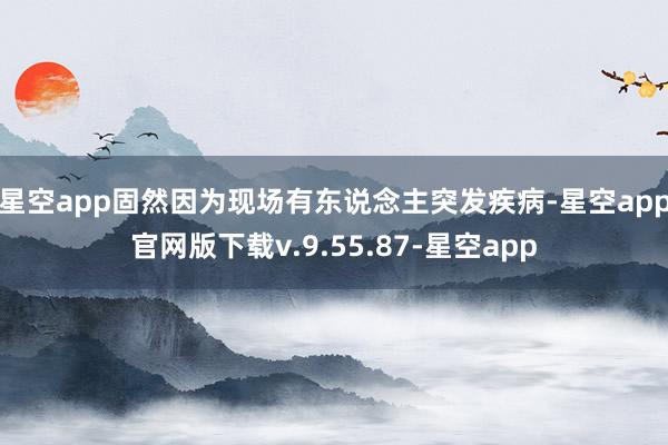 星空app　　固然因为现场有东说念主突发疾病-星空app官网版下载v.9.55.87-星空app