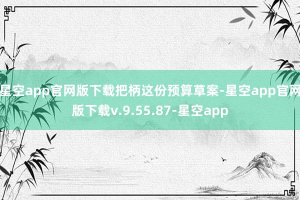 星空app官网版下载　　把柄这份预算草案-星空app官网版下载v.9.55.87-星空app