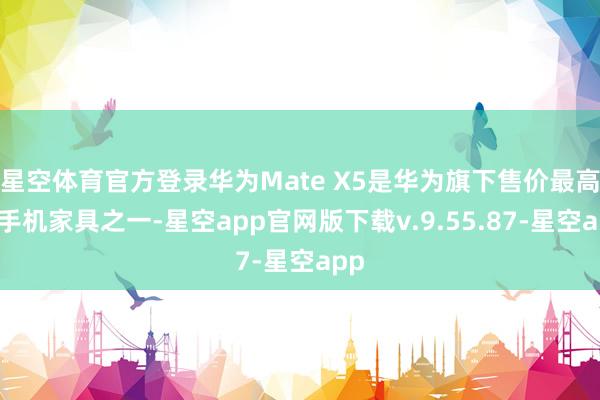 星空体育官方登录华为Mate X5是华为旗下售价最高的手机家具之一-星空app官网版下载v.9.55.87-星空app