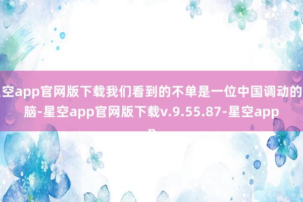 星空app官网版下载我们看到的不单是一位中国调动的首脑-星空app官网版下载v.9.55.87-星空app