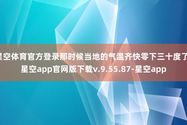 星空体育官方登录那时候当地的气温齐快零下三十度了-星空app官网版下载v.9.55.87-星空app