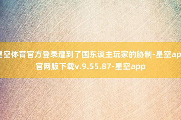 星空体育官方登录遭到了国东谈主玩家的胁制-星空app官网版下载v.9.55.87-星空app