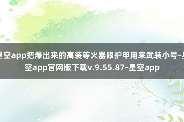 星空app把爆出来的高装等火器跟护甲用来武装小号-星空app官网版下载v.9.55.87-星空app