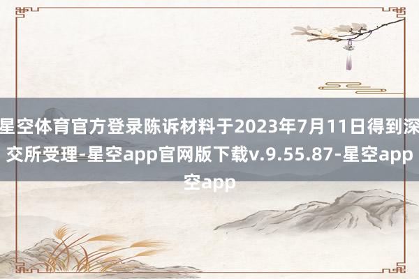 星空体育官方登录陈诉材料于2023年7月11日得到深交所受理-星空app官网版下载v.9.55.87-星空app