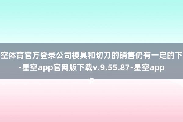 星空体育官方登录公司模具和切刀的销售仍有一定的下跌-星空app官网版下载v.9.55.87-星空app