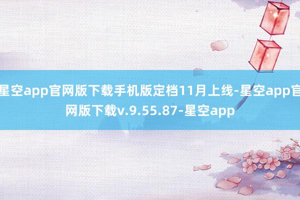 星空app官网版下载手机版定档11月上线-星空app官网版下载v.9.55.87-星空app