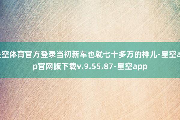 星空体育官方登录当初新车也就七十多万的样儿-星空app官网版下载v.9.55.87-星空app