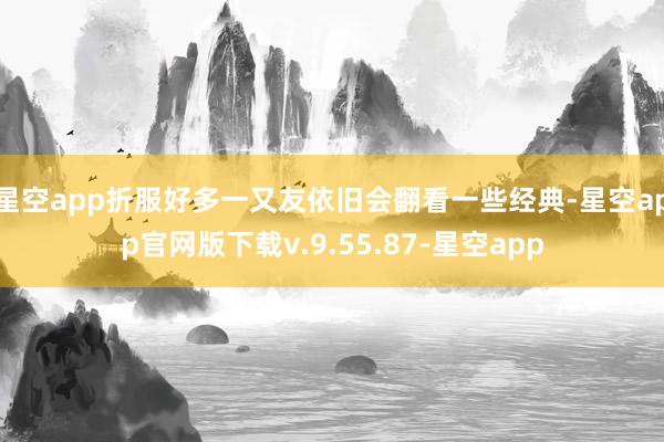 星空app折服好多一又友依旧会翻看一些经典-星空app官网版下载v.9.55.87-星空app