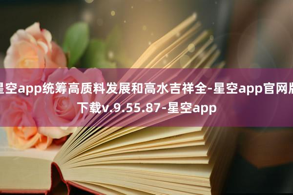 星空app统筹高质料发展和高水吉祥全-星空app官网版下载v.9.55.87-星空app