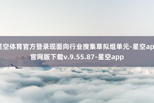 星空体育官方登录现面向行业搜集草拟组单元-星空app官网版下载v.9.55.87-星空app