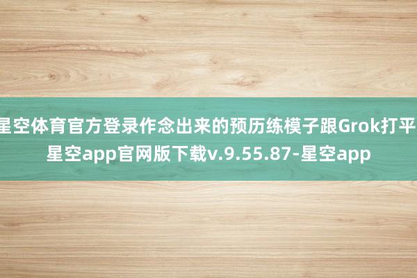 星空体育官方登录作念出来的预历练模子跟Grok打平-星空app官网版下载v.9.55.87-星空app