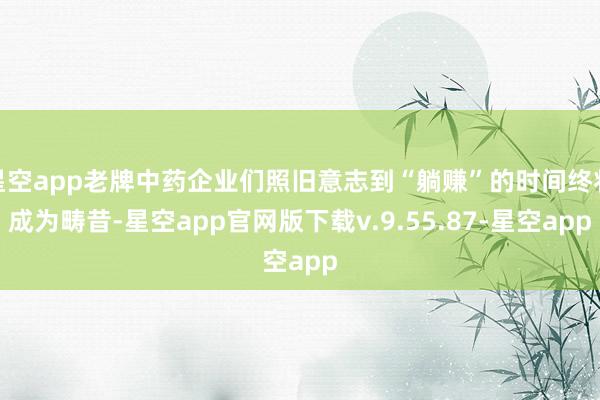 星空app老牌中药企业们照旧意志到“躺赚”的时间终将成为畴昔-星空app官网版下载v.9.55.87-星空app