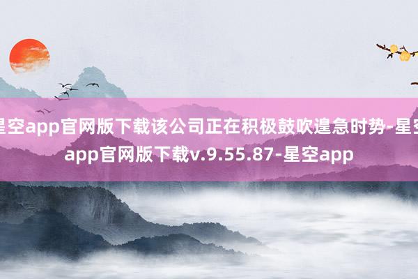 星空app官网版下载该公司正在积极鼓吹遑急时势-星空app官网版下载v.9.55.87-星空app