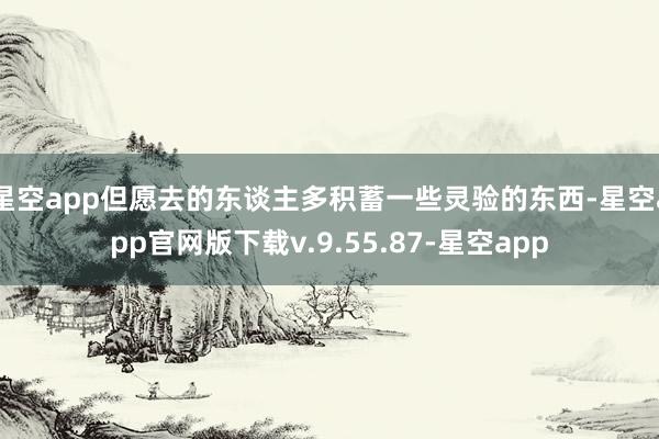 星空app但愿去的东谈主多积蓄一些灵验的东西-星空app官网版下载v.9.55.87-星空app