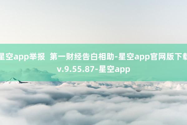 星空app举报  第一财经告白相助-星空app官网版下载v.9.55.87-星空app