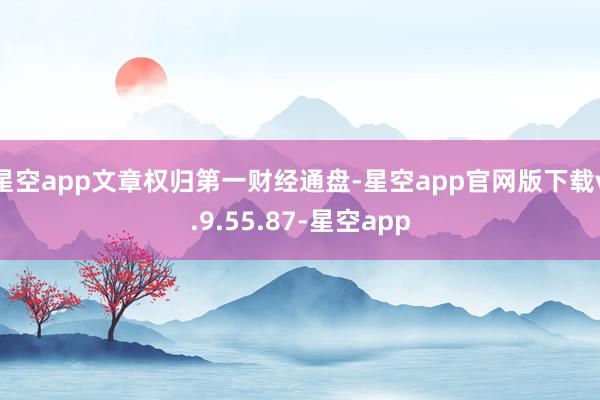 星空app文章权归第一财经通盘-星空app官网版下载v.9.55.87-星空app