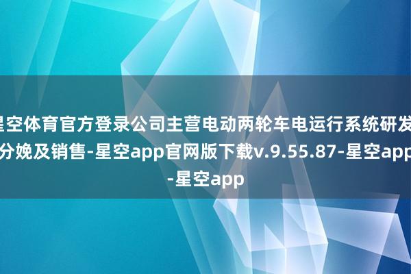 星空体育官方登录公司主营电动两轮车电运行系统研发、分娩及销售-星空app官网版下载v.9.55.87-星空app