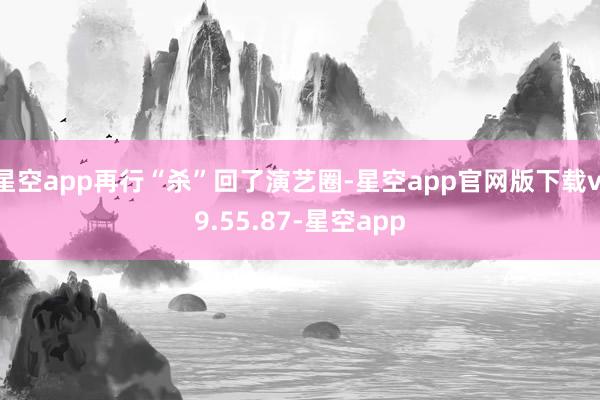 星空app再行“杀”回了演艺圈-星空app官网版下载v.9.55.87-星空app