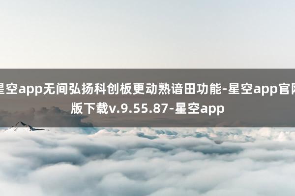 星空app无间弘扬科创板更动熟谙田功能-星空app官网版下载v.9.55.87-星空app