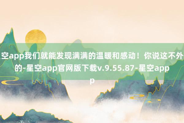 星空app我们就能发现满满的温暖和感动！你说这不外节的-星空app官网版下载v.9.55.87-星空app