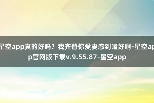 星空app真的好吗？我齐替你爱妻感到嗜好啊-星空app官网版下载v.9.55.87-星空app