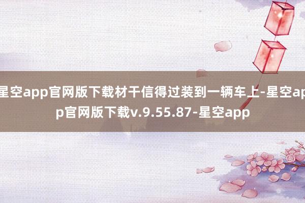 星空app官网版下载材干信得过装到一辆车上-星空app官网版下载v.9.55.87-星空app