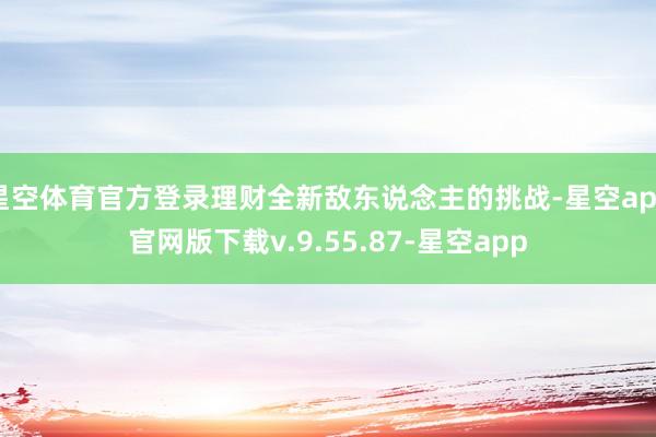 星空体育官方登录理财全新敌东说念主的挑战-星空app官网版下载v.9.55.87-星空app